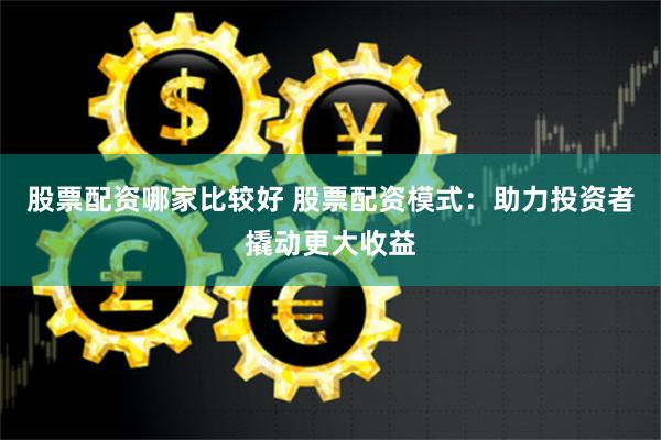 股票配资哪家比较好 股票配资模式：助力投资者撬动更大收益