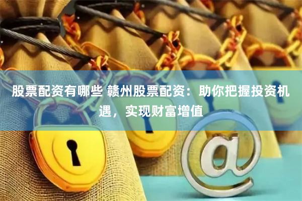 股票配资有哪些 赣州股票配资：助你把握投资机遇，实现财富增值