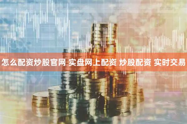 怎么配资炒股官网 实盘网上配资 炒股配资 实时交易