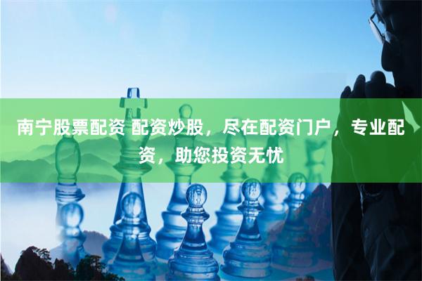 南宁股票配资 配资炒股，尽在配资门户，专业配资，助您投资无忧