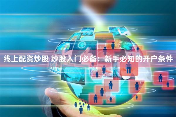线上配资炒股 炒股入门必备：新手必知的开户条件