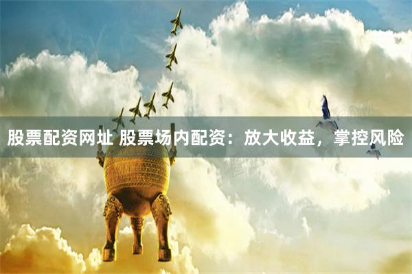 股票配资网址 股票场内配资：放大收益，掌控风险