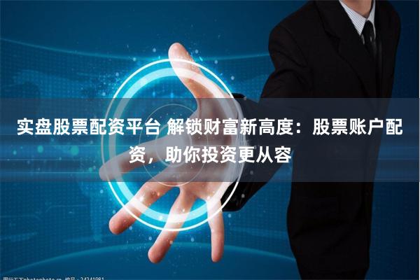 实盘股票配资平台 解锁财富新高度：股票账户配资，助你投资更从容