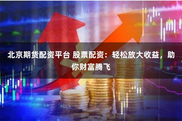 北京期货配资平台 股票配资：轻松放大收益，助你财富腾飞