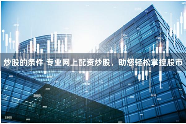 炒股的条件 专业网上配资炒股，助您轻松掌控股市