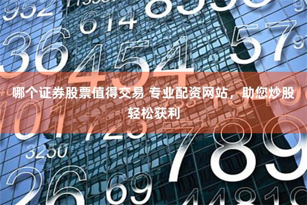 哪个证券股票值得交易 专业配资网站，助您炒股轻松获利