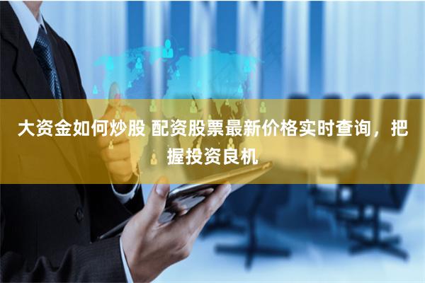 大资金如何炒股 配资股票最新价格实时查询，把握投资良机