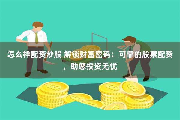 怎么样配资炒股 解锁财富密码：可靠的股票配资，助您投资无忧