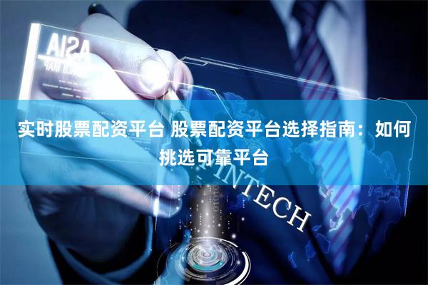 实时股票配资平台 股票配资平台选择指南：如何挑选可靠平台