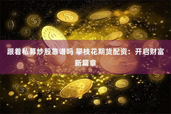 跟着私募炒股靠谱吗 攀枝花期货配资：开启财富新篇章