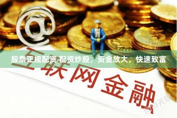 股票正规配资 配资炒股，资金放大，快速致富