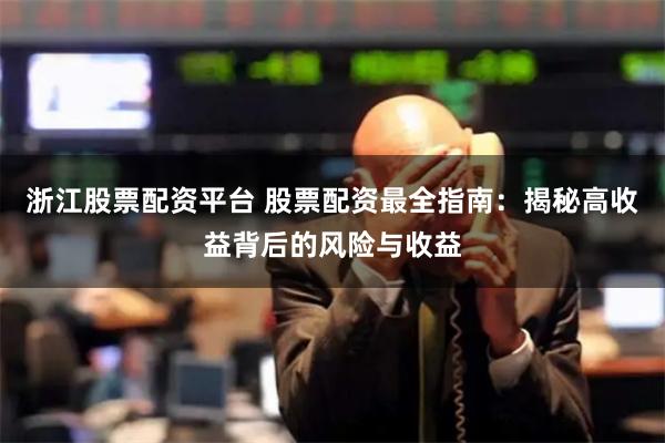浙江股票配资平台 股票配资最全指南：揭秘高收益背后的风险与收益