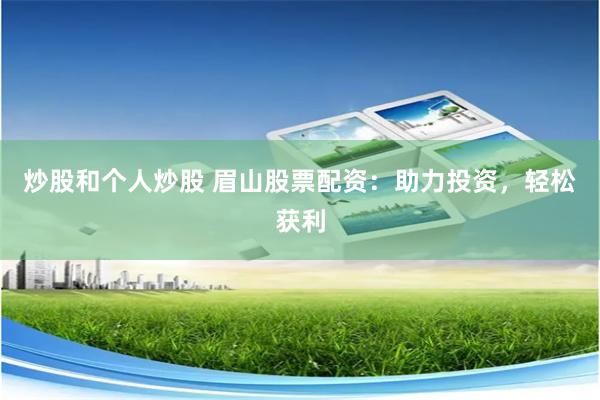炒股和个人炒股 眉山股票配资：助力投资，轻松获利