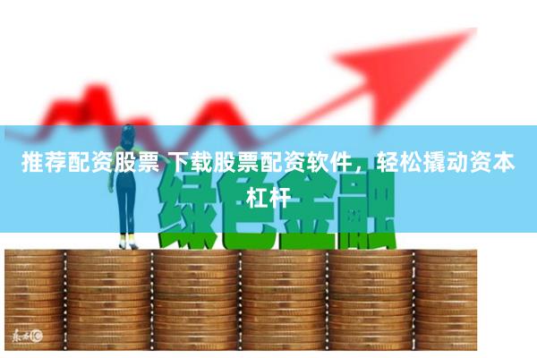 推荐配资股票 下载股票配资软件,轻松撬动资本杠杆