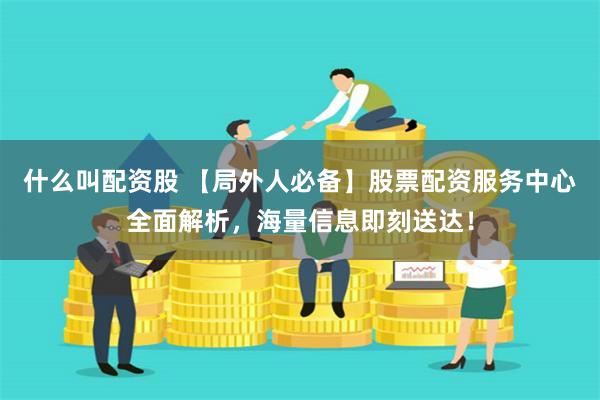 什么叫配资股 【局外人必备】股票配资服务中心全面解析,海量信息即刻送达!