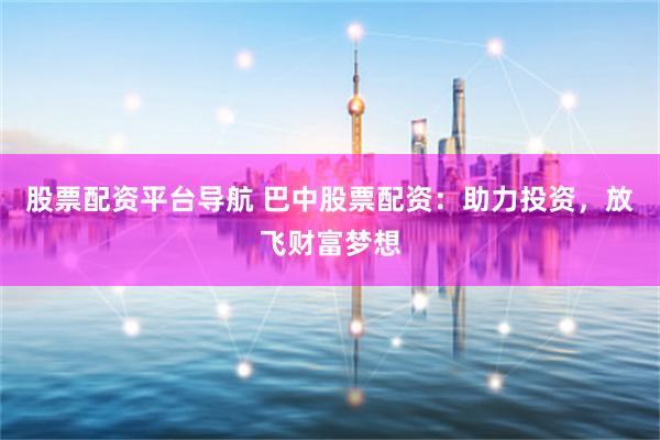 股票配资平台导航 巴中股票配资：助力投资，放飞财富梦想