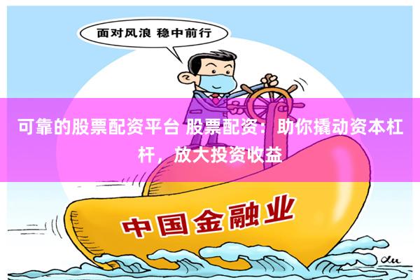 可靠的股票配资平台 股票配资：助你撬动资本杠杆，放大投资收益