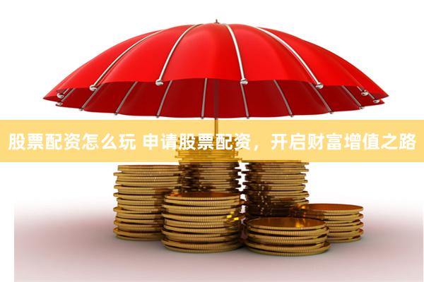 股票配资怎么玩 申请股票配资,开启财富增值之路