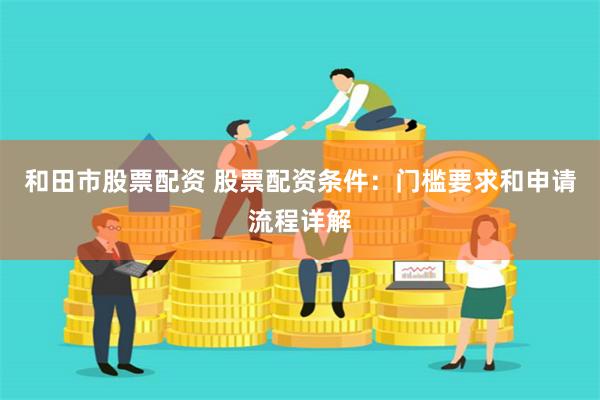 和田市股票配资 股票配资条件：门槛要求和申请流程详解
