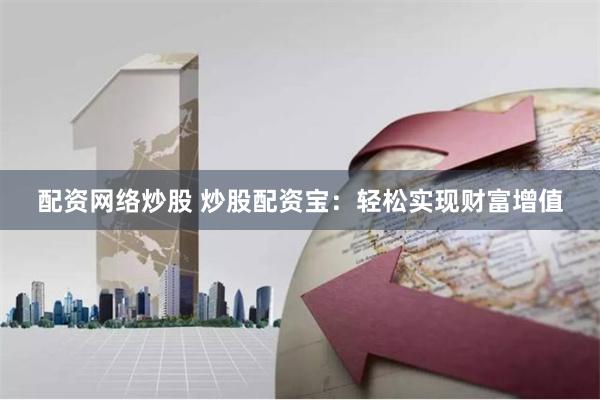 配资网络炒股 炒股配资宝：轻松实现财富增值