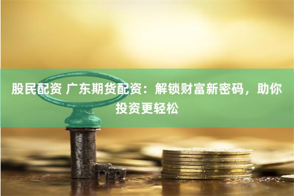 股民配资 广东期货配资:解锁财富新密码,助你投资更轻松