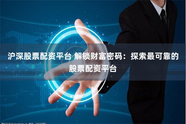 沪深股票配资平台 解锁财富密码:探索最可靠的股票配资平台