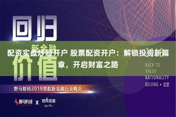 配资实盘炒股开户 股票配资开户:解锁投资新篇章,开启财富之路