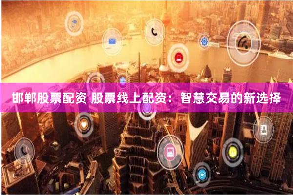 邯郸股票配资 股票线上配资:智慧交易的新选择