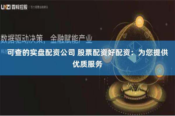 可查的实盘配资公司 股票配资好配资:为您提供优质服务