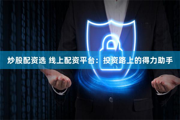 炒股配资选 线上配资平台:投资路上的得力助手