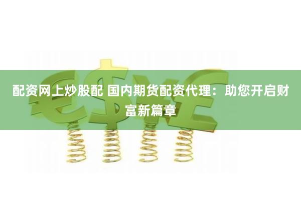 配资网上炒股配 国内期货配资代理:助您开启财富新篇章