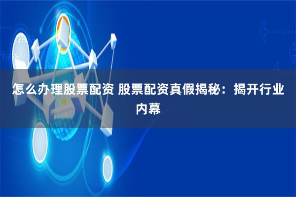 怎么办理股票配资 股票配资真假揭秘:揭开行业内幕
