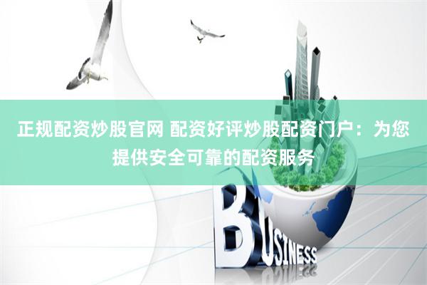 正规配资炒股官网 配资好评炒股配资门户:为您提供安全可靠的配资服务
