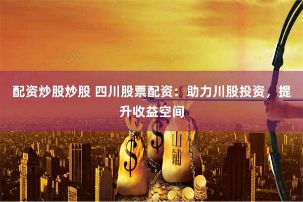 配资炒股炒股 四川股票配资:助力川股投资,提升收益空间