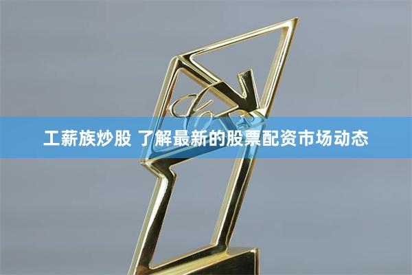 工薪族炒股 了解最新的股票配资市场动态