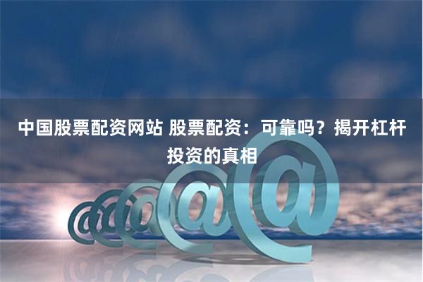 中国股票配资网站 股票配资：可靠吗？揭开杠杆投资的真相