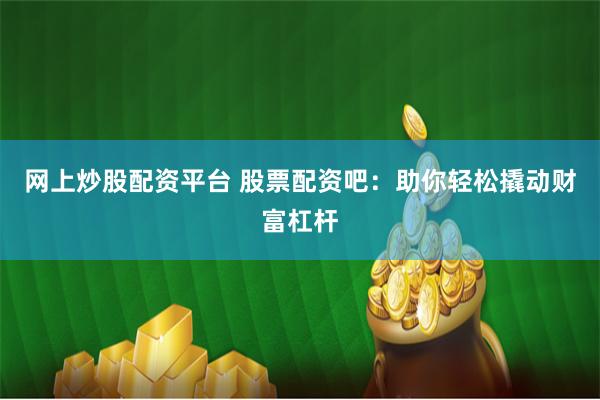 网上炒股配资平台 股票配资吧：助你轻松撬动财富杠杆