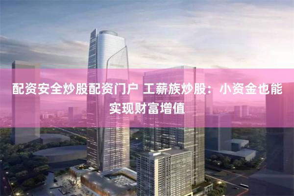 配资安全炒股配资门户 工薪族炒股：小资金也能实现财富增值