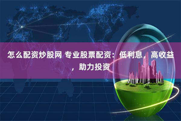 怎么配资炒股网 专业股票配资:低利息,高收益,助力投资