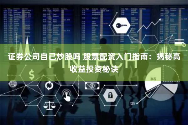 证券公司自己炒股吗 股票配资入门指南:揭秘高收益投资秘诀