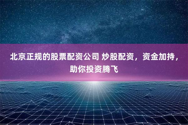北京正规的股票配资公司 炒股配资，资金加持，助你投资腾飞