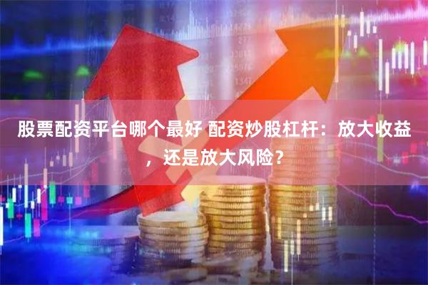 股票配资平台哪个最好 配资炒股杠杆：放大收益，还是放大风险？