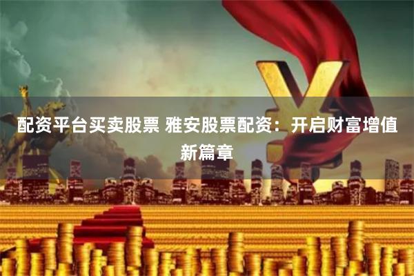配资平台买卖股票 雅安股票配资：开启财富增值新篇章