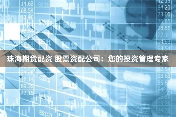珠海期货配资 股票资配公司：您的投资管理专家