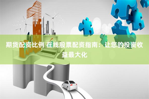期货配资比例 在线股票配资指南：让您的投资收益最大化