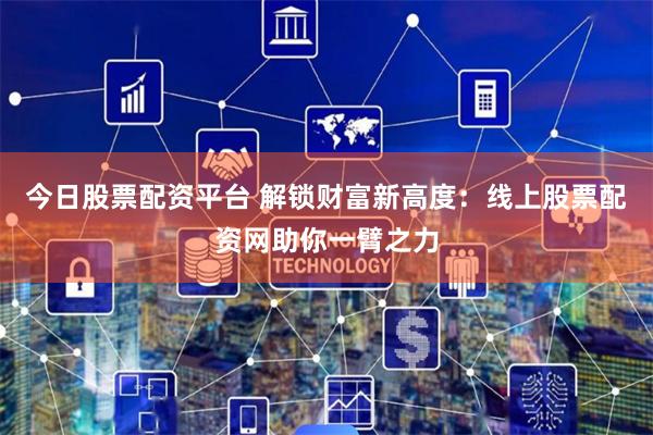 今日股票配资平台 解锁财富新高度：线上股票配资网助你一臂之力