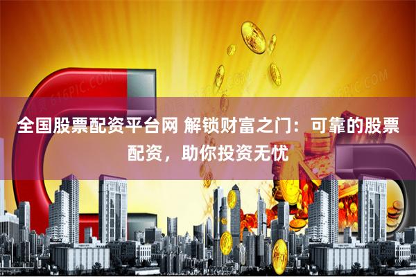 全国股票配资平台网 解锁财富之门：可靠的股票配资，助你投资无忧