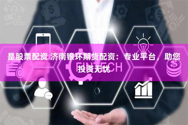 是股票配资 济南银环期货配资：专业平台，助您投资无忧