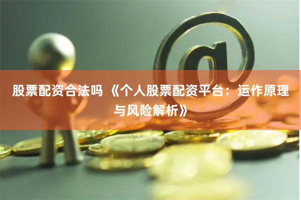 股票配资合法吗 《个人股票配资平台：运作原理与风险解析》