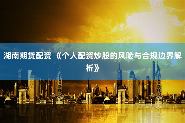 湖南期货配资 《个人配资炒股的风险与合规边界解析》